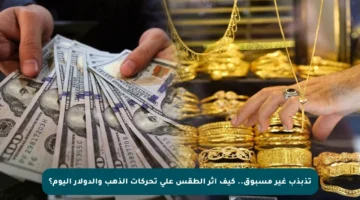 تذبذب غير مسبوق.. كيف أثر الطقس على تحركات الذهب والدولار اليوم؟